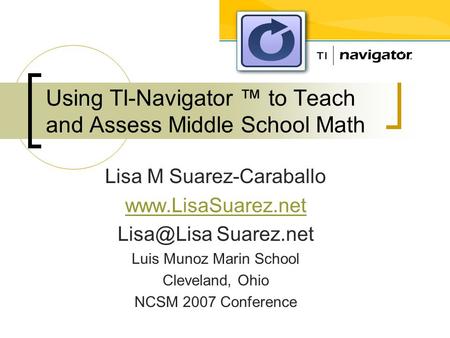 Using TI-Navigator ™ to Teach and Assess Middle School Math Lisa M Suarez-Caraballo  Suarez.net Luis Munoz Marin School Cleveland,