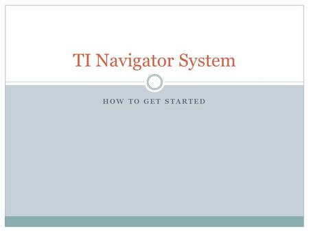HOW TO GET STARTED TI Navigator System. This equipment is very expensive and must be taken care of very carefully! You are being trusted to handle this.