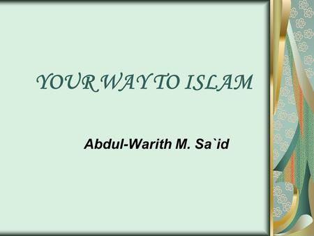 YOUR WAY TO ISLAM Abdul-Warith M. Sa`id. YOUR WAY TO ISLAM An invitation to all to join the faithful in their progress to Allah's blessing ِ