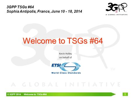 © 3GPP 2014 Welcome to TSGs #64 1 Kevin Holley on behalf of Welcome to TSGs #64 3GPP TSGs #64 Sophia Antipolis, France, June 10 - 18, 2014.