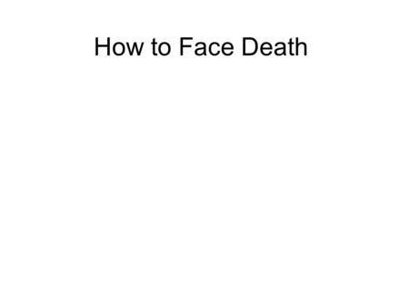 How to Face Death All of us fear death. This is perfectly natural. However, death is part of life. Once we are born, we will have to die. No one can escape.