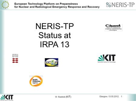 Glasgow, 15.05.2012, 1 W. Raskob (KIT) European Technology Platform on Preparedness for Nuclear and Radiological Emergency Response and Recovery NERIS-TP.