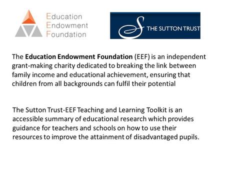 The Education Endowment Foundation (EEF) is an independent grant-making charity dedicated to breaking the link between family income and educational achievement,