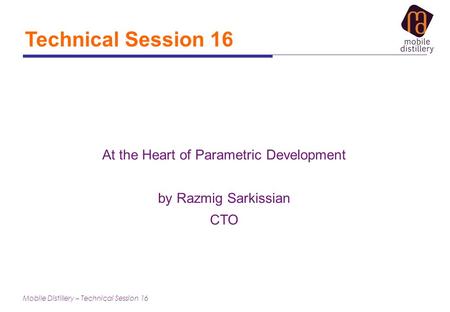Mobile Distillery – Technical Session 16 Technical Session 16 At the Heart of Parametric Development by Razmig Sarkissian CTO.