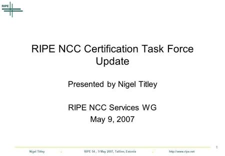 Nigel Titley. RIPE 54, 9 May 2007, Tallinn, Estonia.  1 RIPE NCC Certification Task Force Update Presented by Nigel Titley RIPE NCC.