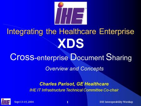 Sept 13-15, 2004IHE Interoperability Worshop 1 Integrating the Healthcare Enterprise XDS Cross -enterprise D ocument S haring Overview and Concepts Charles.