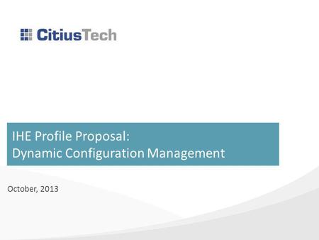 IHE Profile Proposal: Dynamic Configuration Management October, 2013.