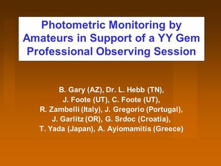 Photometric Monitoring by Amateurs in Support of a YY Gem Professional Observing Session B. Gary (AZ), Dr. L. Hebb (TN), J. Foote (UT), C. Foote (UT),
