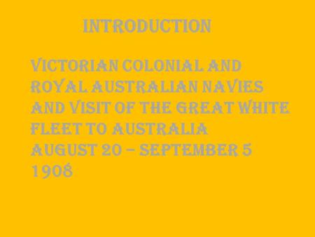 VICTORIAN COLONIAL AND ROYAL AUSTRALIAN NAVIES AND VISIT OF THE GREAT WHITE FLEET TO AUSTRALIA AUGUST 20 – SEPTEMBER 5 1908 Introduction.