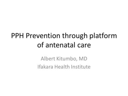 PPH Prevention through platform of antenatal care Albert Kitumbo, MD Ifakara Health Institute.