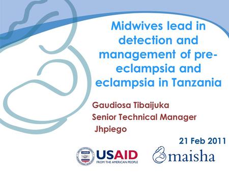 Midwives lead in detection and management of pre- eclampsia and eclampsia in Tanzania Gaudiosa Tibaijuka Senior Technical Manager Jhpiego 21 Feb 2011.