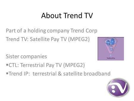 About Trend TV Part of a holding company Trend Corp Trend TV: Satellite Pay TV (MPEG2) Sister companies  CTL: Terrestrial Pay TV (MPEG2)  Trend IP: terrestrial.