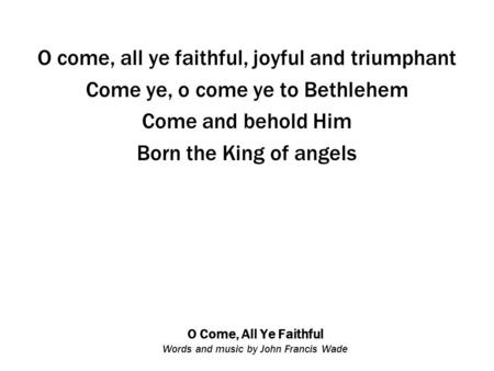 O Come, All Ye Faithful Words and music by John Francis Wade O come, all ye faithful, joyful and triumphant Come ye, o come ye to Bethlehem Come and behold.