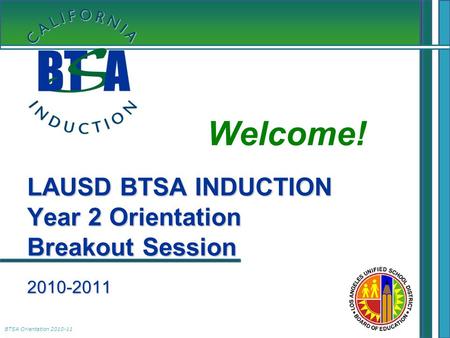 BTSA Orientation 2010-11 LAUSD BTSA INDUCTION Year 2 Orientation Breakout Session 2010-2011 Welcome! LAUSD BTSA INDUCTION Year 2 Orientation Breakout Session.