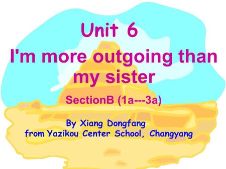 Unit 6 I'm more outgoing than my sister SectionB (1a---3a) By Xiang Dongfang from Yazikou Center School, Changyang.