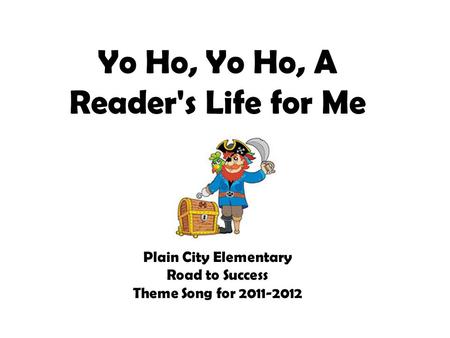 Yo Ho, Yo Ho, A Reader's Life for Me Plain City Elementary Road to Success Theme Song for 2011-2012.