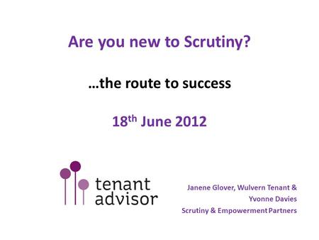 Are you new to Scrutiny? …the route to success 18 th June 2012 Janene Glover, Wulvern Tenant & Yvonne Davies Scrutiny & Empowerment Partners.