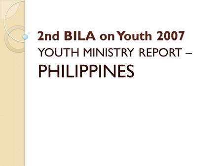 2nd BILA on Youth 2007 YOUTH MINISTRY REPORT – PHILIPPINES.