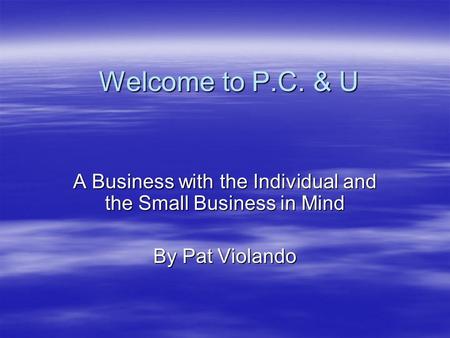 Welcome to P.C. & U A Business with the Individual and the Small Business in Mind By Pat Violando.