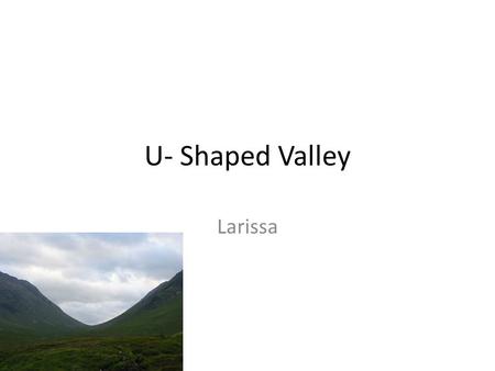 U- Shaped Valley Larissa. What is a U-Shaped Valley? A steep sided valley caused by a glacier erosion. Glaciers are huge masses of ice.