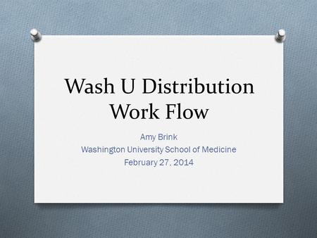 Wash U Distribution Work Flow Amy Brink Washington University School of Medicine February 27, 2014.