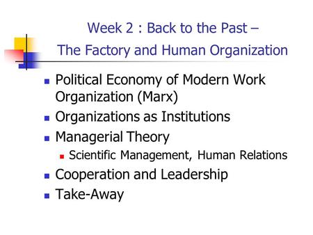 Week 2 : Back to the Past – The Factory and Human Organization Political Economy of Modern Work Organization (Marx) Organizations as Institutions Managerial.