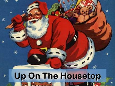Up On The Housetop. Up on the housetop the reindeer pause Out jumps good old Santa Claus.