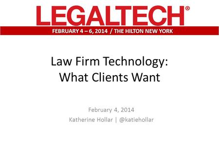 February 4, 2014 Katherine Hollar FEBRUARY 4 – 6, 2014 / THE HILTON NEW YORK Law Firm Technology: What Clients Want.