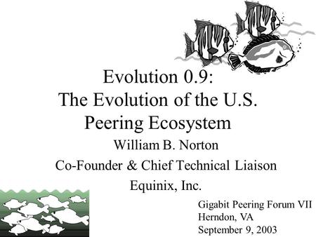 Evolution 0.9: The Evolution of the U.S. Peering Ecosystem Gigabit Peering Forum VII Herndon, VA September 9, 2003 William B. Norton Co-Founder & Chief.