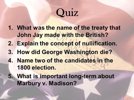Quiz 1.What was the name of the treaty that John Jay made with the British? 2.Explain the concept of nullification. 3.How did George Washington die? 4.Name.