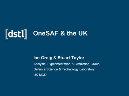 OneSAF & the UK Ian Greig & Stuart Taylor Analysis, Experimentation & Simulation Group Defence Science & Technology Laboratory UK MOD.