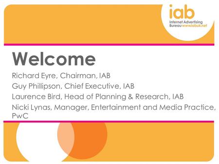 Welcome Richard Eyre, Chairman, IAB Guy Phillipson, Chief Executive, IAB Laurence Bird, Head of Planning & Research, IAB Nicki Lynas, Manager, Entertainment.