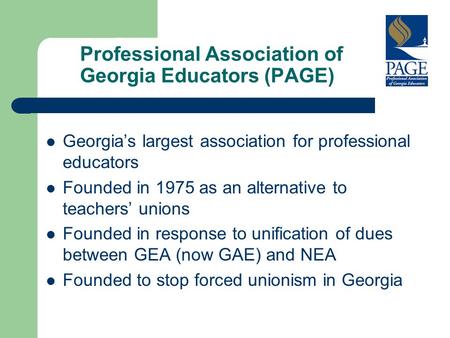 Professional Association of Georgia Educators (PAGE) Georgia’s largest association for professional educators Founded in 1975 as an alternative to teachers’