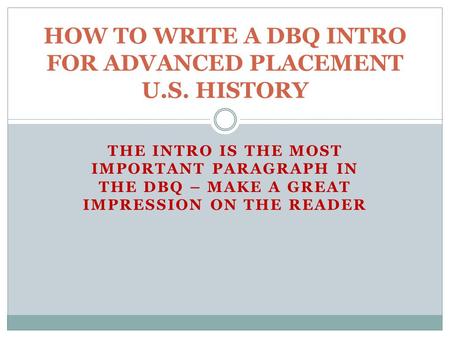 THE INTRO IS THE MOST IMPORTANT PARAGRAPH IN THE DBQ – MAKE A GREAT IMPRESSION ON THE READER HOW TO WRITE A DBQ INTRO FOR ADVANCED PLACEMENT U.S. HISTORY.
