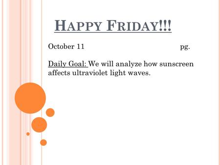 H APPY F RIDAY !!! October 11pg. Daily Goal: We will analyze how sunscreen affects ultraviolet light waves.