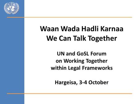 Waan Wada Hadli Karnaa We Can Talk Together UN and GoSL Forum on Working Together within Legal Frameworks Hargeisa, 3-4 October.