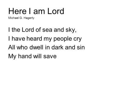Here I am Lord Michael G. Hagerty I the Lord of sea and sky, I have heard my people cry All who dwell in dark and sin My hand will save.