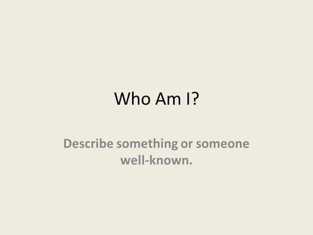 Who Am I? Describe something or someone well-known.