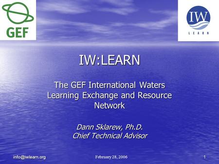 IW:LEARN The GEF International Waters Learning Exchange and Resource Network Dann Sklarew, Ph.D. Chief Technical Advisor February 28,