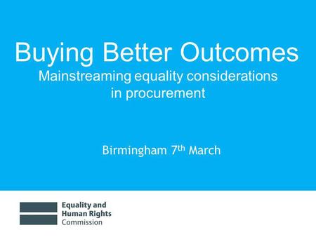 Birmingham 7 th March Buying Better Outcomes Mainstreaming equality considerations in procurement.