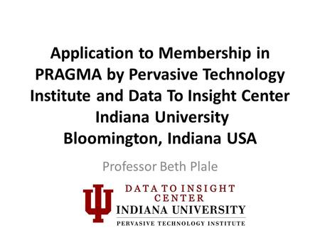 Application to Membership in PRAGMA by Pervasive Technology Institute and Data To Insight Center Indiana University Bloomington, Indiana USA Professor.