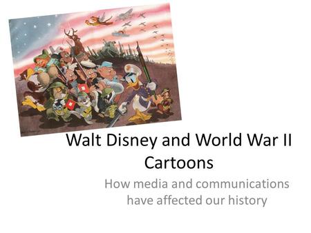 Walt Disney and World War II Cartoons How media and communications have affected our history.