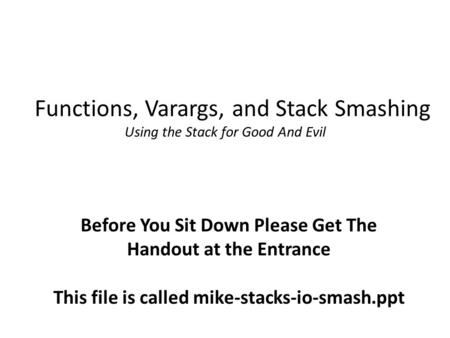 Functions, Varargs, and Stack Smashing Using the Stack for Good And Evil Before You Sit Down Please Get The Handout at the Entrance This file is called.