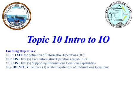 Topic 10 Intro to IO Enabling Objectives 10.1 STATE the definition of Information Operations (IO). 10.2 LIST five (5) Core Information Operations capabilities.