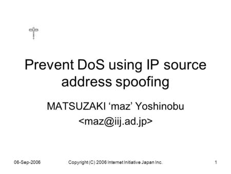 06-Sep-2006Copyright (C) 2006 Internet Initiative Japan Inc.1 Prevent DoS using IP source address spoofing MATSUZAKI ‘maz’ Yoshinobu.