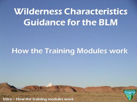 How the Training Modules work Intro – How the training modules work Wilderness Characteristics Guidance for the BLM.