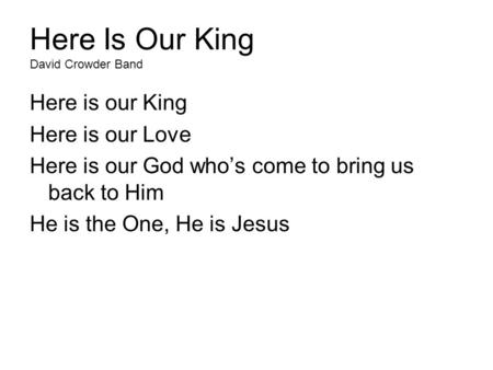 Here Is Our King David Crowder Band Here is our King Here is our Love Here is our God who’s come to bring us back to Him He is the One, He is Jesus.