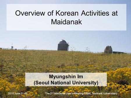 2010 June 21-22The 2 nd Maidanak User’s Meeting (UBAI, Tashkent, Uzbekistan) Overview of Korean Activities at Maidanak Myungshin Im (Seoul National University)