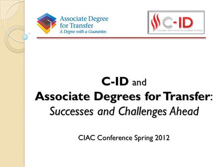 C-ID and Associate Degrees for Transfer: Successes and Challenges Ahead CIAC Conference Spring 2012.