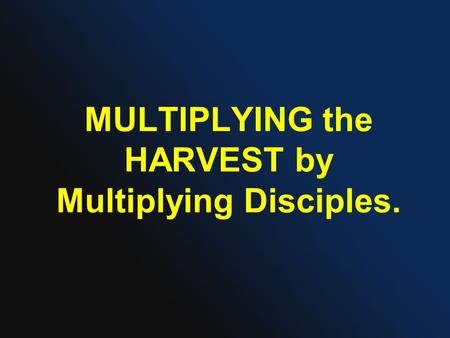 MULTIPLYING the HARVEST by Multiplying Disciples..